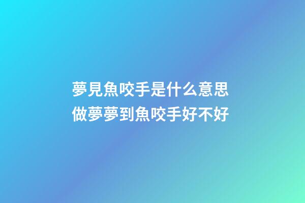 夢見魚咬手是什么意思 做夢夢到魚咬手好不好